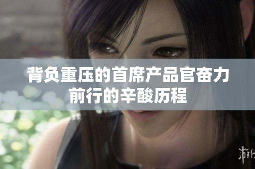背负重压的首席产品官奋力前行的辛酸历程