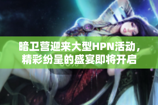 暗卫营迎来大型HPN活动，精彩纷呈的盛宴即将开启
