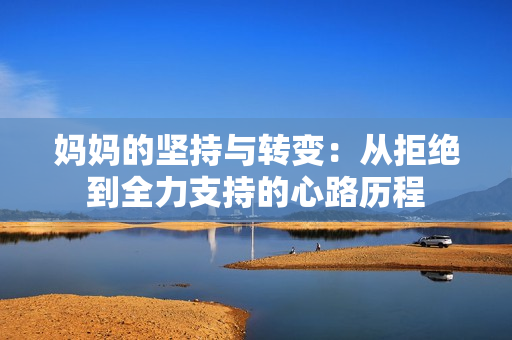妈妈的坚持与转变：从拒绝到全力支持的心路历程