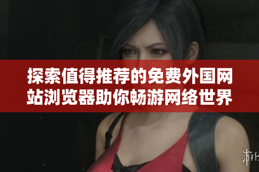探索值得推荐的免费外国网站浏览器助你畅游网络世界