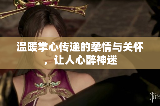 温暖掌心传递的柔情与关怀，让人心醉神迷