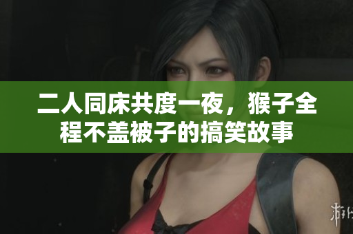 二人同床共度一夜，猴子全程不盖被子的搞笑故事