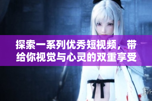 探索一系列优秀短视频，带给你视觉与心灵的双重享受