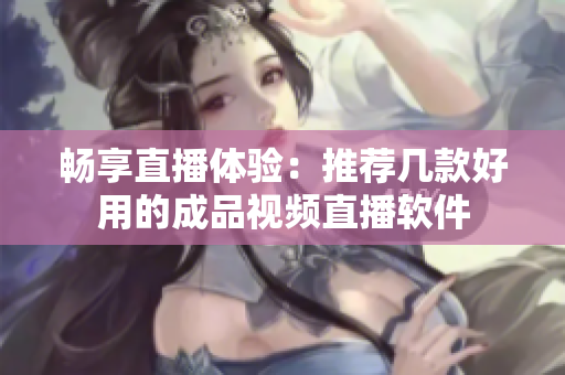 畅享直播体验：推荐几款好用的成品视频直播软件