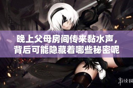 晚上父母房间传来黏水声，背后可能隐藏着哪些秘密呢