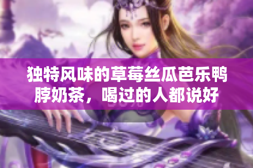 独特风味的草莓丝瓜芭乐鸭脖奶茶，喝过的人都说好