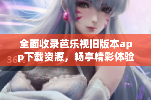 全面收录芭乐视旧版本app下载资源，畅享精彩体验