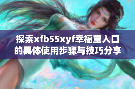 探索xfb55xyf幸福宝入口的具体使用步骤与技巧分享