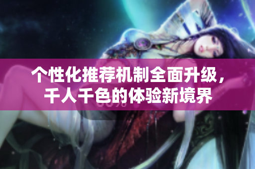 个性化推荐机制全面升级，千人千色的体验新境界