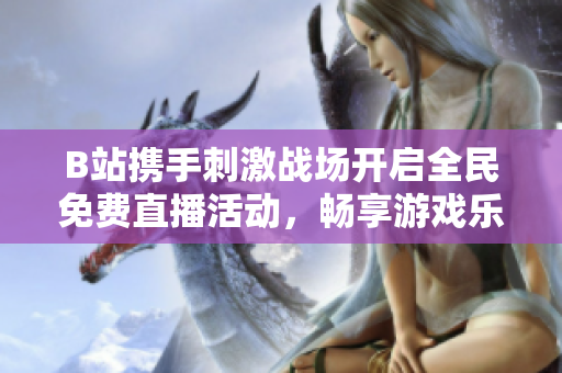 B站携手刺激战场开启全民免费直播活动，畅享游戏乐趣