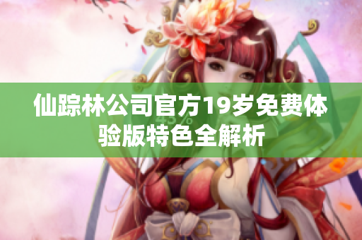 仙踪林公司官方19岁免费体验版特色全解析