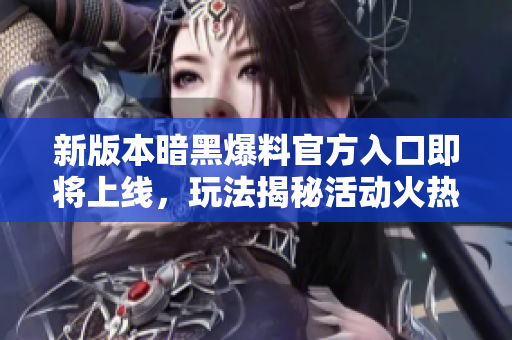 新版本暗黑爆料官方入口即将上线，玩法揭秘活动火热进行中