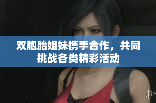 双胞胎姐妹携手合作，共同挑战各类精彩活动