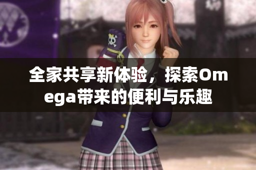 全家共享新体验，探索Omega带来的便利与乐趣