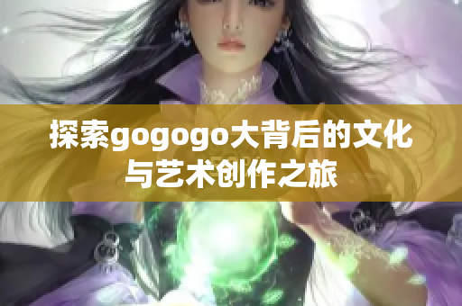 探索gogogo大背后的文化与艺术创作之旅