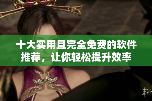 十大实用且完全免费的软件推荐，让你轻松提升效率