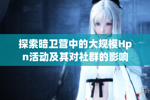 探索暗卫营中的大规模Hpn活动及其对社群的影响