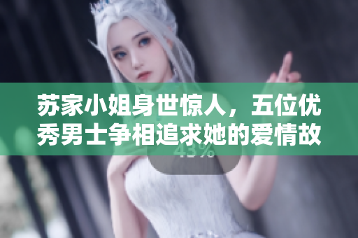苏家小姐身世惊人，五位优秀男士争相追求她的爱情故事