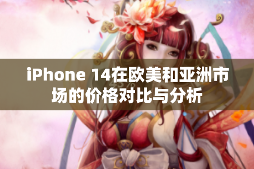 iPhone 14在欧美和亚洲市场的价格对比与分析