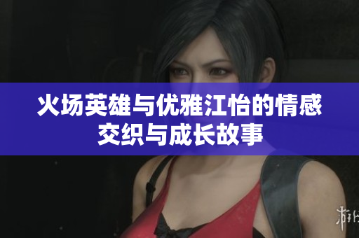 火场英雄与优雅江怡的情感交织与成长故事
