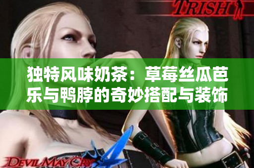 独特风味奶茶：草莓丝瓜芭乐与鸭脖的奇妙搭配与装饰元素探秘
