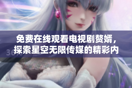 免费在线观看电视剧赘婿，探索星空无限传媒的精彩内容