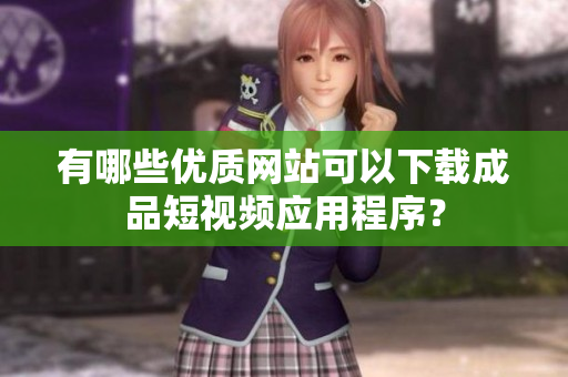 有哪些优质网站可以下载成品短视频应用程序？