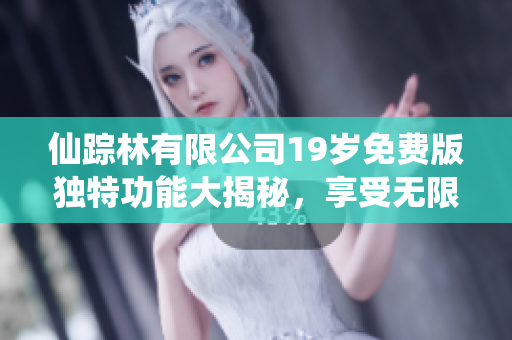 仙踪林有限公司19岁免费版独特功能大揭秘，享受无限乐趣