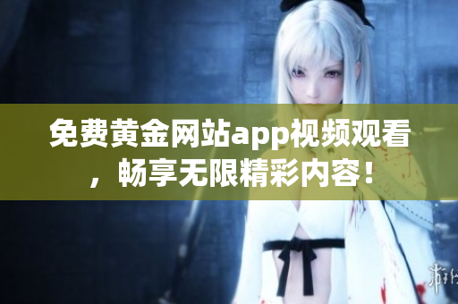 免费黄金网站app视频观看，畅享无限精彩内容！