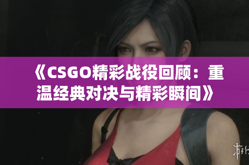 《CSGO精彩战役回顾：重温经典对决与精彩瞬间》