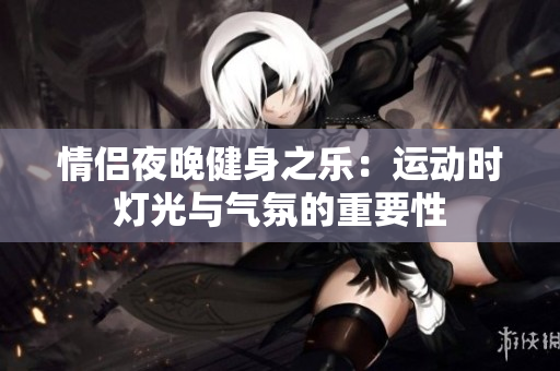情侣夜晚健身之乐：运动时灯光与气氛的重要性