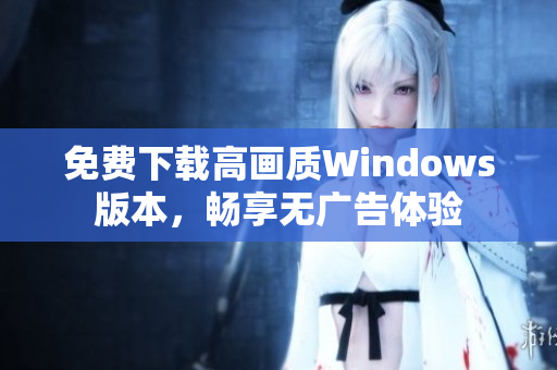 免费下载高画质Windows版本，畅享无广告体验
