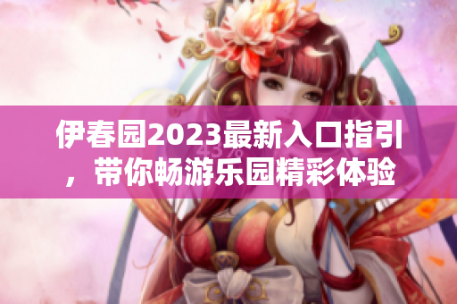 伊春园2023最新入口指引，带你畅游乐园精彩体验