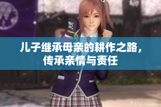 儿子继承母亲的耕作之路，传承亲情与责任
