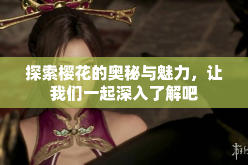 探索樱花的奥秘与魅力，让我们一起深入了解吧