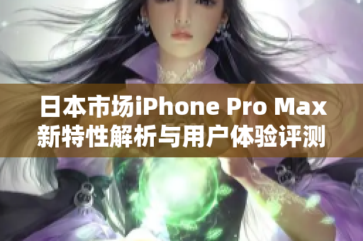 日本市场iPhone Pro Max新特性解析与用户体验评测