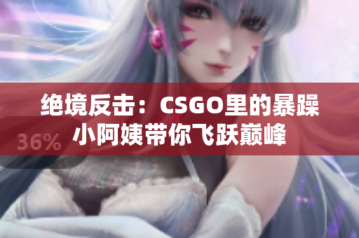 绝境反击：CSGO里的暴躁小阿姨带你飞跃巅峰