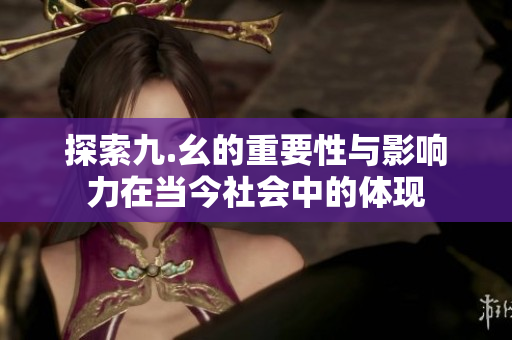 探索九.幺的重要性与影响力在当今社会中的体现