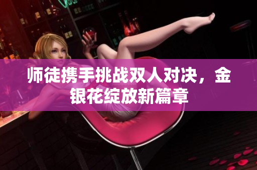 师徒携手挑战双人对决，金银花绽放新篇章