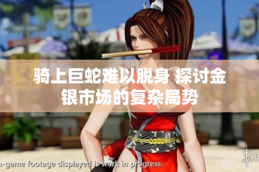 骑上巨蛇难以脱身 探讨金银市场的复杂局势