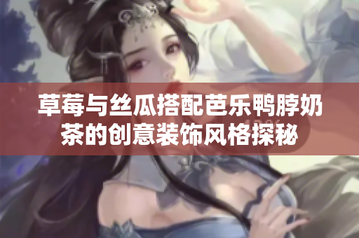 草莓与丝瓜搭配芭乐鸭脖奶茶的创意装饰风格探秘