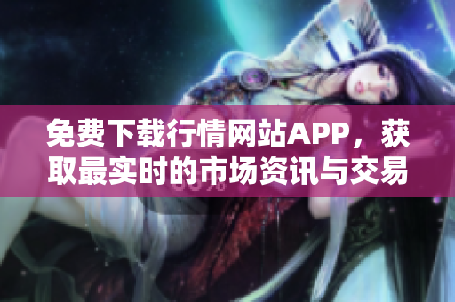 免费下载行情网站APP，获取最实时的市场资讯与交易动态
