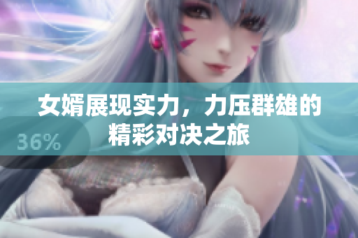 女婿展现实力，力压群雄的精彩对决之旅
