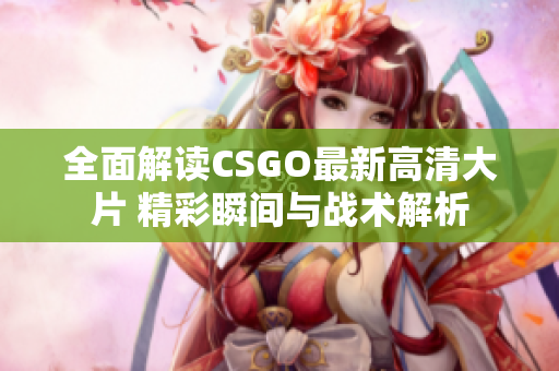 全面解读CSGO最新高清大片 精彩瞬间与战术解析