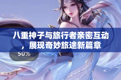 八重神子与旅行者亲密互动，展现奇妙旅途新篇章