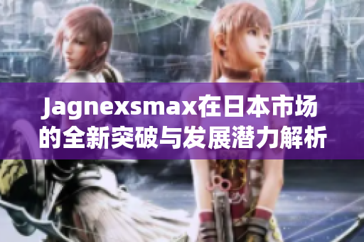Jagnexsmax在日本市场的全新突破与发展潜力解析