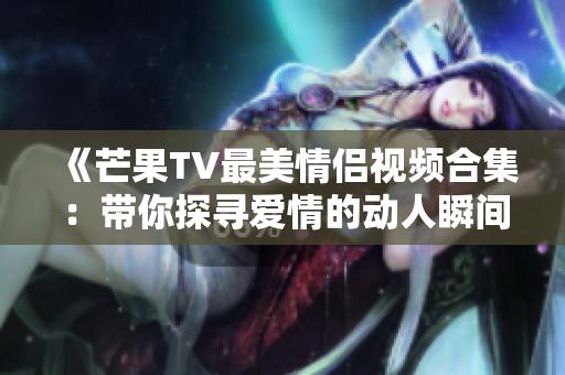 《芒果TV最美情侣视频合集：带你探寻爱情的动人瞬间》