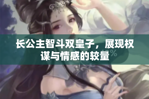 长公主智斗双皇子，展现权谋与情感的较量