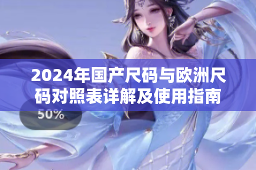 2024年国产尺码与欧洲尺码对照表详解及使用指南
