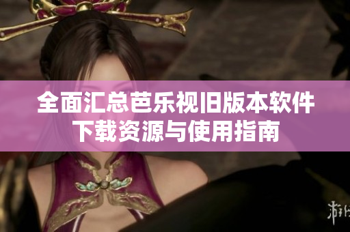 全面汇总芭乐视旧版本软件下载资源与使用指南